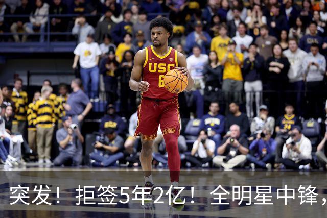 突发！拒签5年2亿！全明星中锋，太作死了..